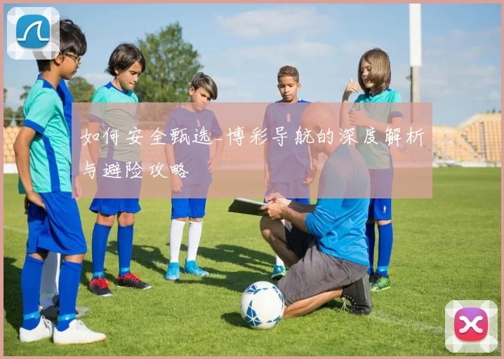 如何安全甄选_博彩导航的深度解析与避险攻略
