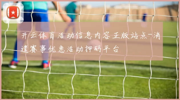 开云体育活动信息内容正版站点-消遣赛事优惠活动押码平台