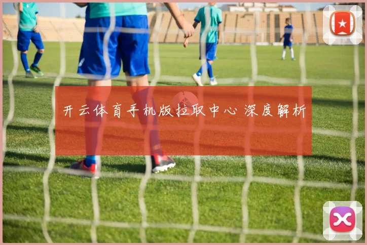 开云体育手机版拉取中心 深度解析
