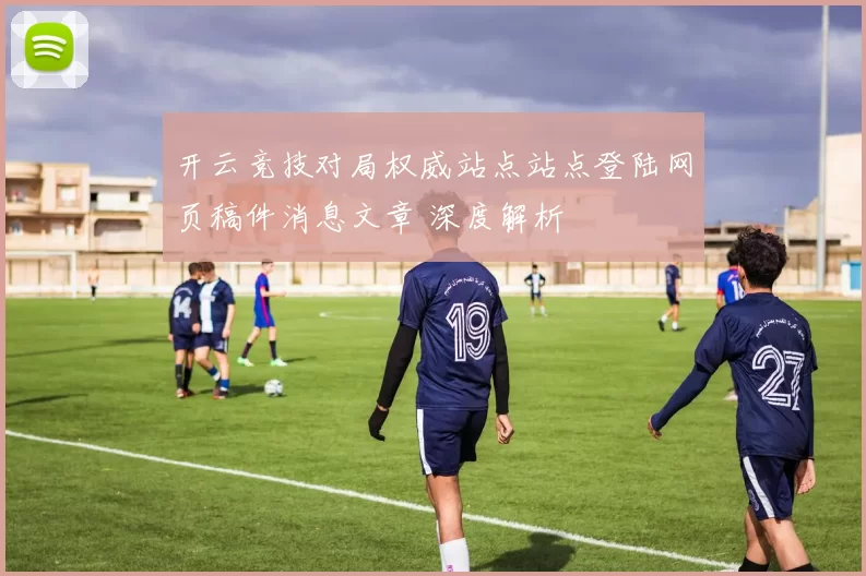 开云竞技对局权威站点站点登陆网页稿件消息文章 深度解析