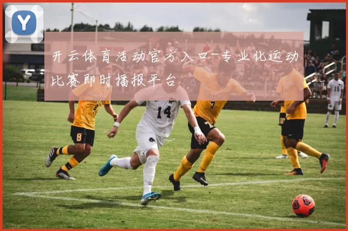 开云体育活动官方入口-专业化运动比赛即时播报平台