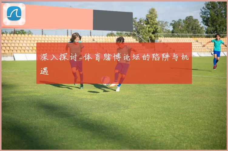 深入探讨_体育赌博论坛的陷阱与机遇