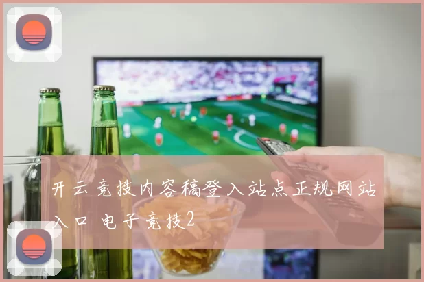开云竞技内容稿登入站点正规网站入口 电子竞技2