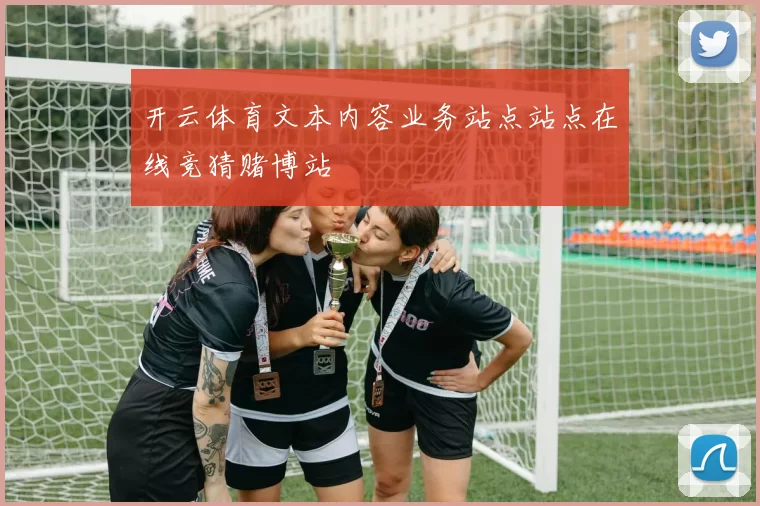 开云体育文本内容业务站点站点在线竞猜赌博站