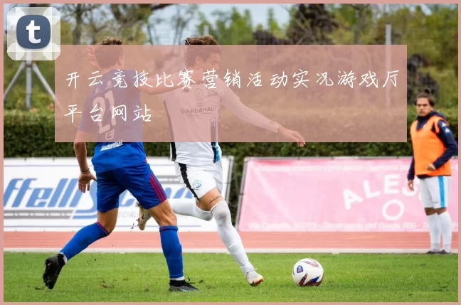 开云竞技比赛营销活动实况游戏厅平台网站