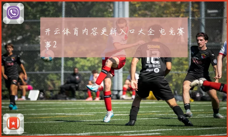 开云体育内容更新入口大全 电竞赛事2