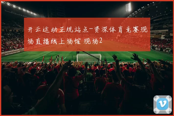 开云运动正规站点-资深体育竞赛现场直播线上场馆 现场2