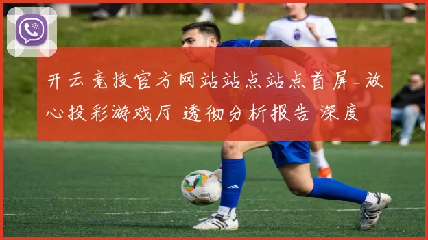 开云竞技官方网站站点站点首屏_放心投彩游戏厅 透彻分析报告 深度解析
