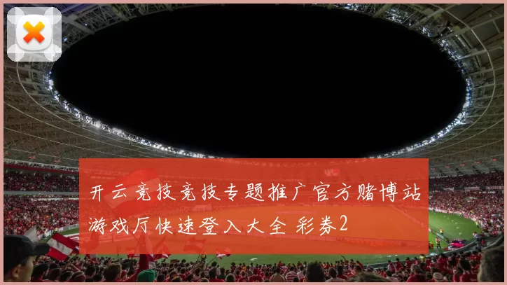 开云竞技竞技专题推广官方赌博站游戏厅快速登入大全 彩券2
