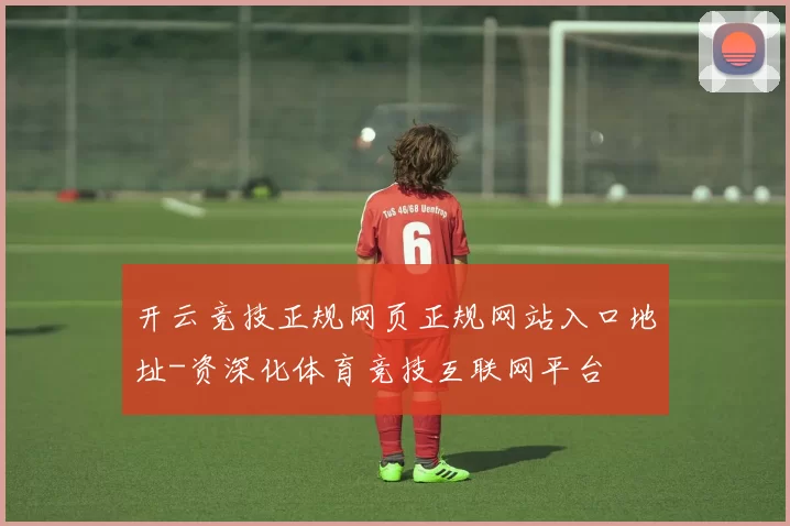 开云竞技正规网页正规网站入口地址-资深化体育竞技互联网平台