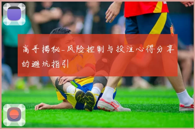 高手揭秘_风险控制与投注心得分享的避坑指引