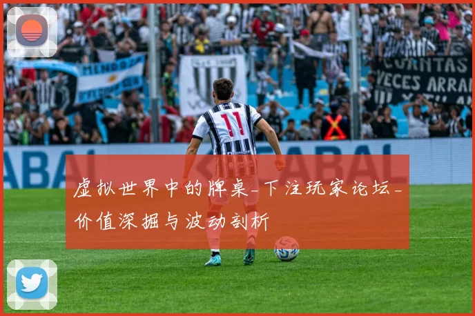 虚拟世界中的牌桌_下注玩家论坛_价值深掘与波动剖析