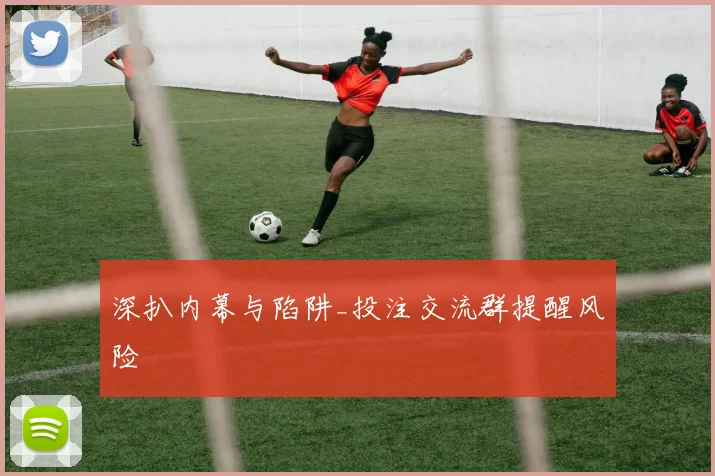 深扒内幕与陷阱_投注交流群提醒风险