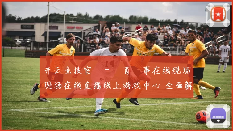开云竞技官網 - 體育賽事在线现场现场在线直播线上游戏中心 全面解读 详细分析