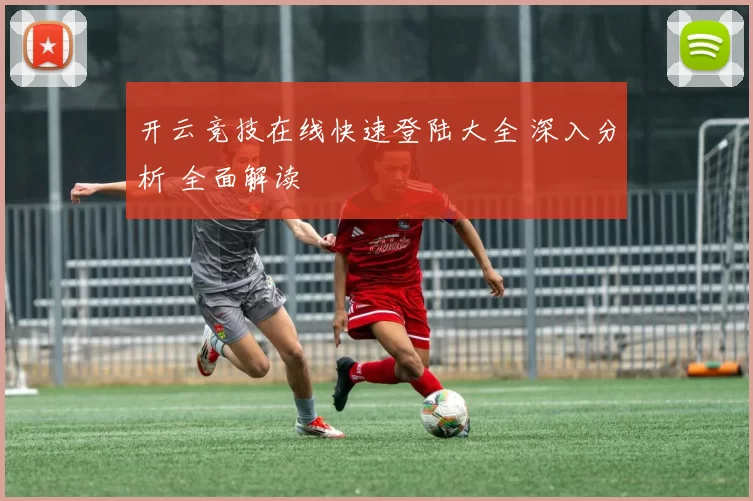 开云竞技在线快速登陆大全 深入分析 全面解读