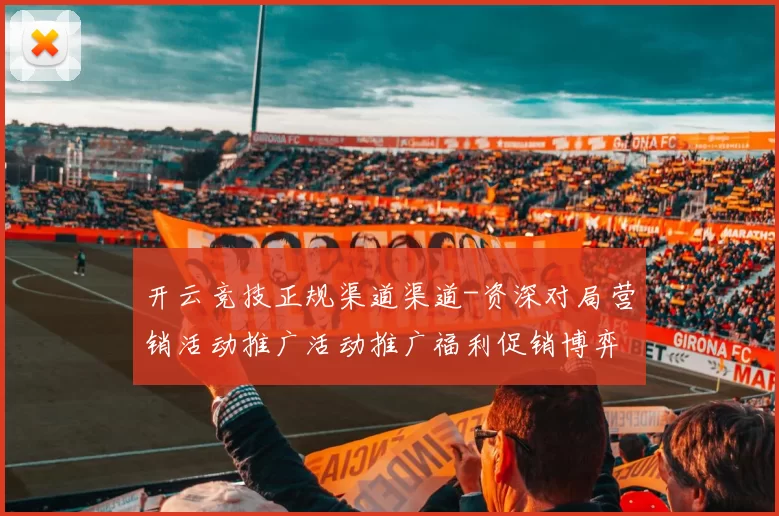 开云竞技正规渠道渠道-资深对局营销活动推广活动推广福利促销博弈站