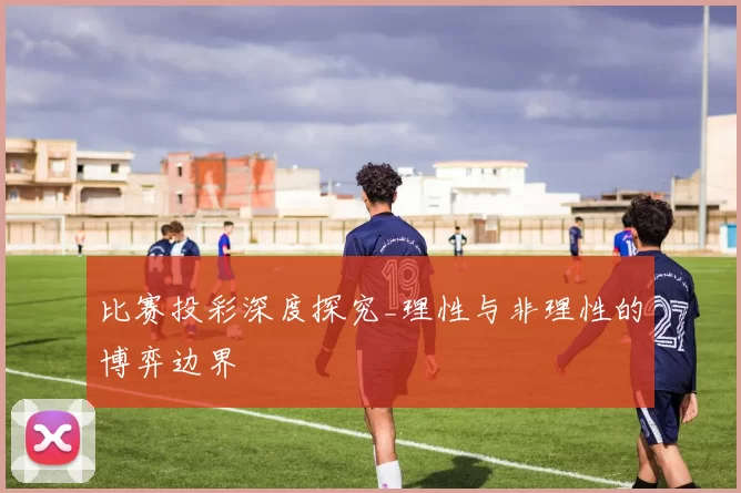 比赛投彩深度探究_理性与非理性的博弈边界