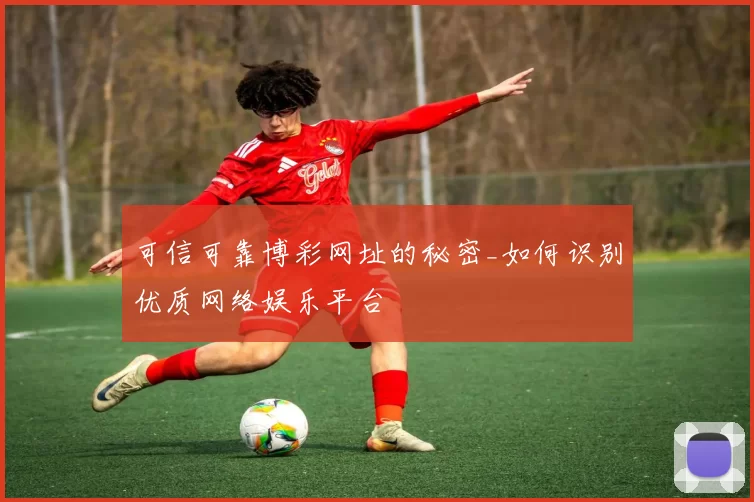 可信可靠博彩网址的秘密_如何识别优质网络娱乐平台