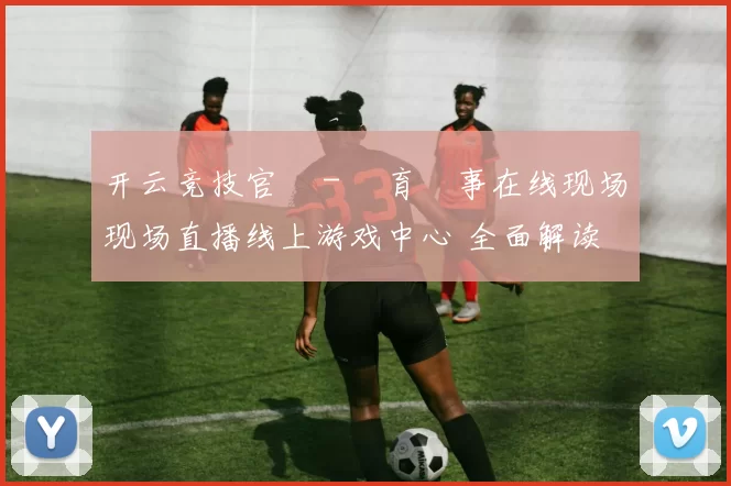 开云竞技官網 - 體育賽事在线现场现场直播线上游戏中心 全面解读 深度解析