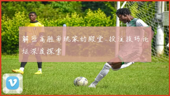 解密高胜率玩家的殿堂_投注技巧论坛深度探索