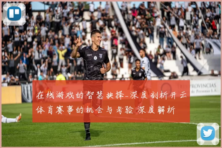 在线游戏的智慧抉择_深度剖析开云体育赛事的机会与考验 深度解析