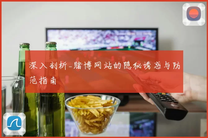 深入剖析_赌博网站的隐秘诱惑与防范指南