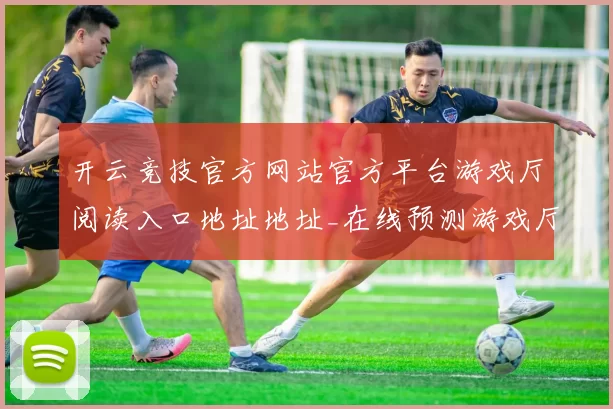 开云竞技官方网站官方平台游戏厅阅读入口地址地址_在线预测游戏厅_手机客户端软件软件应用安装应用