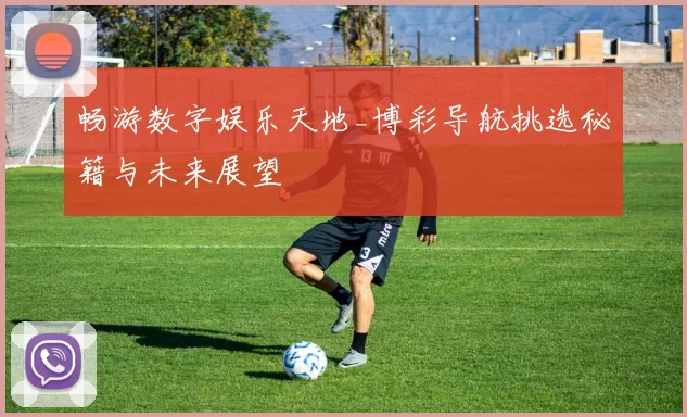 畅游数字娱乐天地_博彩导航挑选秘籍与未来展望