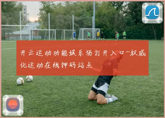 开云运动功能娱乐场打开入口-权威化运动在线押码站点