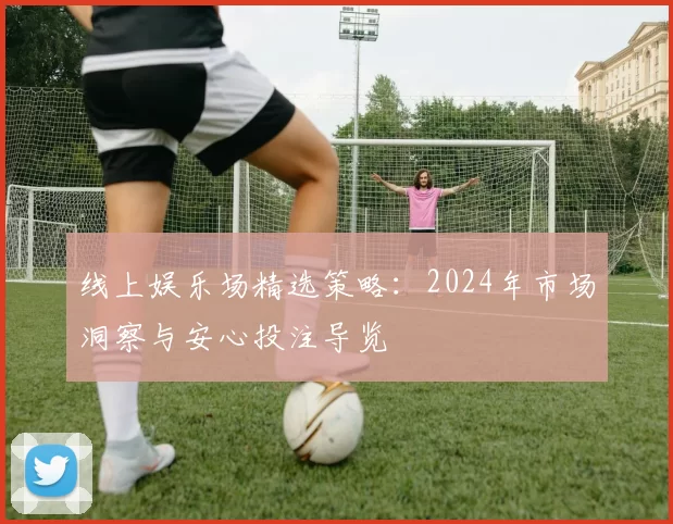 线上娱乐场精选策略：2024年市场洞察与安心投注导览