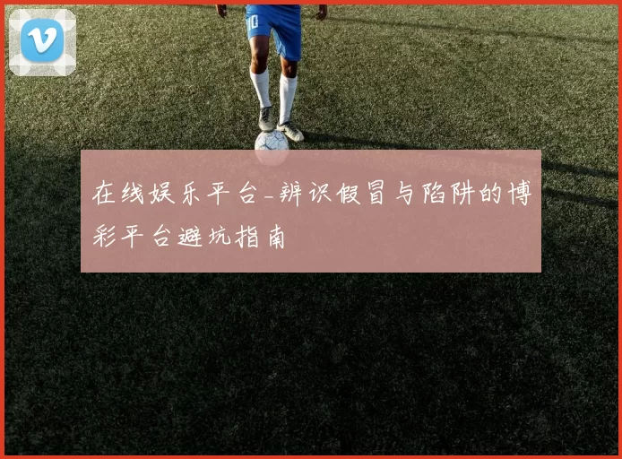 在线娱乐平台_辨识假冒与陷阱的博彩平台避坑指南
