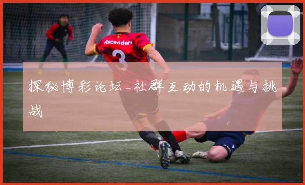 探秘博彩论坛_社群互动的机遇与挑战