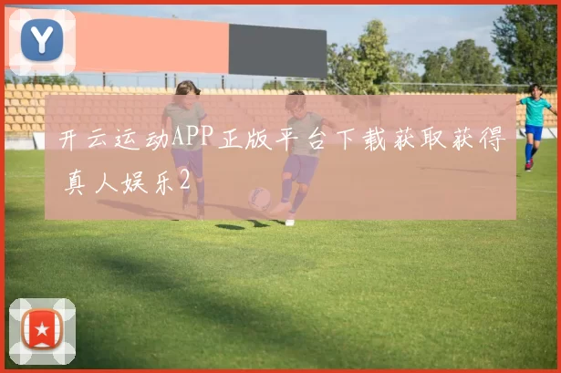 开云运动APP正版平台下载获取获得 真人娱乐2